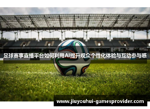 足球赛事直播平台如何利用AI提升观众个性化体验与互动参与感
